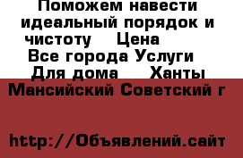 Поможем навести идеальный порядок и чистоту! › Цена ­ 100 - Все города Услуги » Для дома   . Ханты-Мансийский,Советский г.
